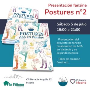 Cartel infomrativo sobre la presentación del fanzine Postures. Incluye una fotografía de los fanzines y el texto: Presentación fanzine Postures nº2. Sábado 5 de julio, 19:00 a 21:00. Presentación del proyecto de fanzine colaborativo de ARA en València y su segundo número. Taller de creación fanzinero. Bajo el texto se encuentran los logotipos de Malaletra, La Villana de Vallekas, ARA en València y Poliamor Madrid. Y la dirección de la Villana: C/ Sierra de Alquife 12, Madrid.