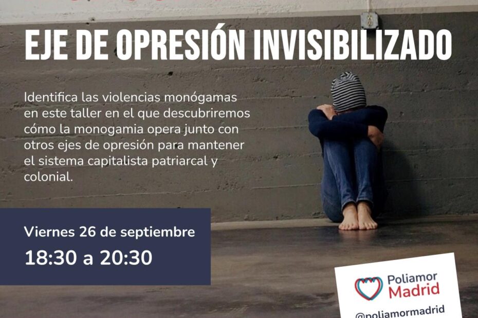 Imagen de fondo con una persona acurrucada con la cabeza sobre las rodillas, el texto encima de la imagen dice: Monogamia. eje de opresión invisibilizado. Identifica las violencias monógamas en este taller en el que descubriremos cómo la monogamia opera junto con otros ejes de opresión para mantener el sistema capitalista patriarcal y colonial. Viernes 26 de septiembre 18:30 a 20:30. CSO La Rosa, planta 1 (no accesible con sillas de ruedas) Calle del Bastero, 1, 28005 Madrid Latina, Tirso de Molina Poliamor Madrid.